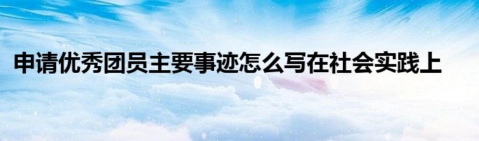 申请优秀团员主要事迹怎么写在社会实践上