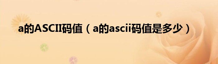 a的ASCII码值（a的ascii码值是多少）