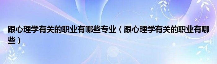 跟心理学有关的职业有哪些专业（跟心理学有关的职业有哪些）