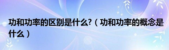 功和功率的区别是什么?（功和功率的概念是什么）