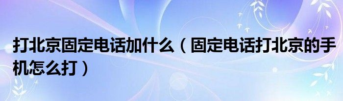 打北京固定电话加什么（固定电话打北京的手机怎么打）