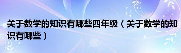 关于数学的知识有哪些四年级（关于数学的知识有哪些）