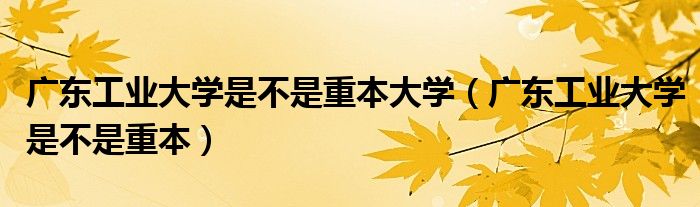 广东工业大学是不是重本大学（广东工业大学是不是重本）