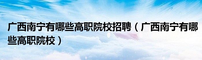 广西南宁有哪些高职院校招聘（广西南宁有哪些高职院校）