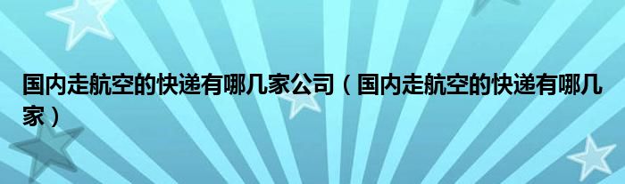 国内走航空的快递有哪几家公司（国内走航空的快递有哪几家）