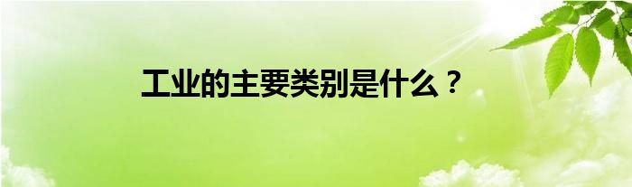 工业的主要类别是什么？