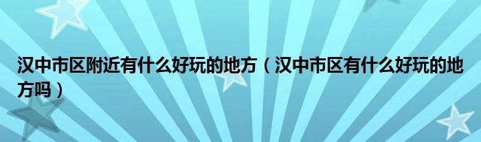 汉中市区附近有什么好玩的地方（汉中市区有什么好玩的地方吗）