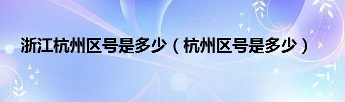 浙江杭州区号是多少（杭州区号是多少）