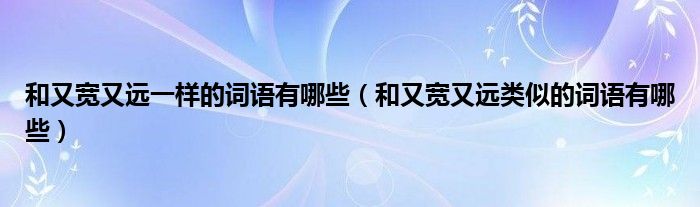 和又宽又远一样的词语有哪些（和又宽又远类似的词语有哪些）