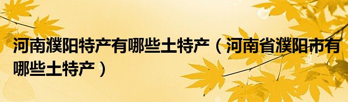 河南濮阳特产有哪些土特产（河南省濮阳市有哪些土特产）