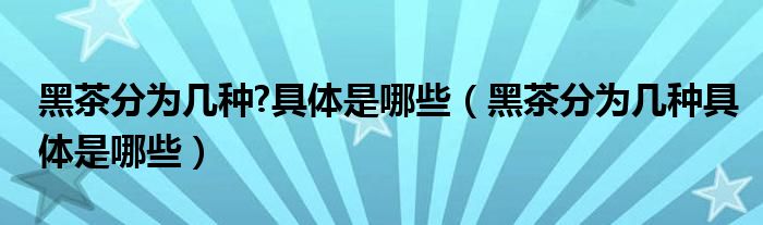 黑茶分为几种?具体是哪些（黑茶分为几种具体是哪些）