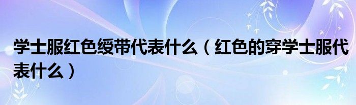 学士服红色绶带代表什么（红色的穿学士服代表什么）