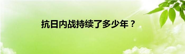 抗日内战持续了多少年？