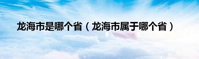 龙海市是哪个省（龙海市属于哪个省）