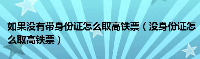 如果没有带身份证怎么取高铁票（没身份证怎么取高铁票）