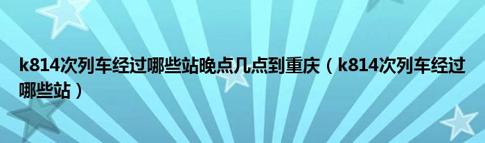 k814次列车经过哪些站晚点几点到重庆（k814次列车经过哪些站）