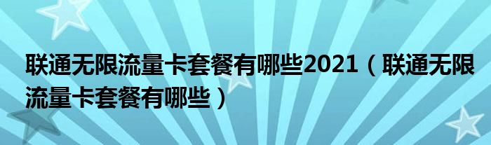 联通无限流量卡套餐有哪些2021（联通无限流量卡套餐有哪些）