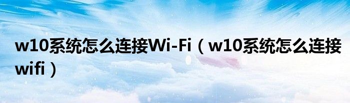 w10系统怎么连接Wi-Fi（w10系统怎么连接wifi）