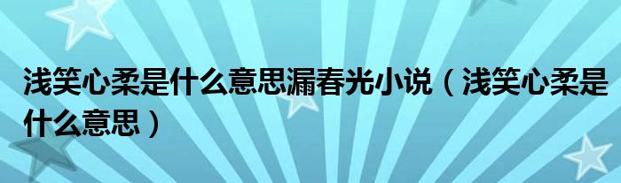 浅笑心柔是什么意思漏春光小说（浅笑心柔是什么意思）