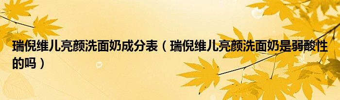 瑞倪维儿亮颜洗面奶成分表（瑞倪维儿亮颜洗面奶是弱酸性的吗）