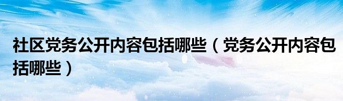 社区党务公开内容包括哪些（党务公开内容包括哪些）