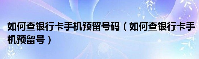 如何查银行卡手机预留号码（如何查银行卡手机预留号）