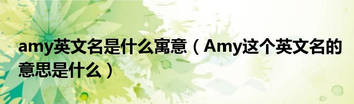 amy英文名是什么寓意（Amy这个英文名的意思是什么）