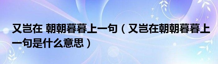 又岂在 朝朝暮暮上一句（又岂在朝朝暮暮上一句是什么意思）