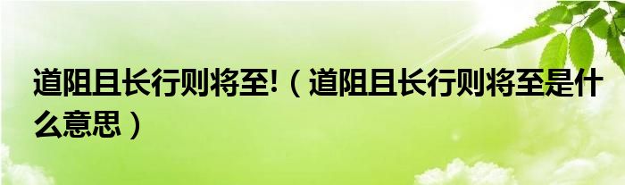 道阻且长行则将至!（道阻且长行则将至是什么意思）