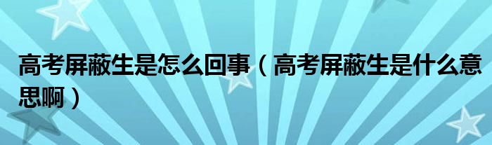 高考屏蔽生是怎么回事（高考屏蔽生是什么意思啊）