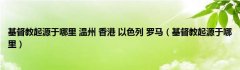 基督教起源于哪里 温州 香港 以色列 罗马（基督教起源于哪里）