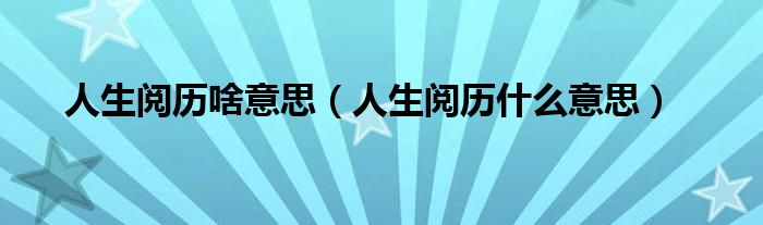 人生阅历啥意思（人生阅历什么意思）