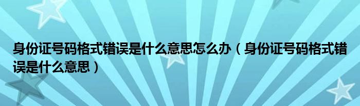 身份证号码格式错误是什么意思怎么办（身份证号码格式错误是什么意思）