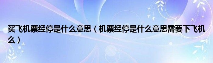 买飞机票经停是什么意思（机票经停是什么意思需要下飞机么）