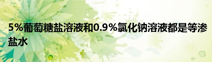 5%葡萄糖盐溶液和0.9%氯化钠溶液都是等渗盐水