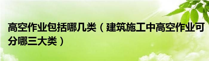 高空作业包括哪几类（建筑施工中高空作业可分哪三大类）