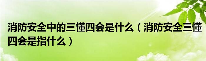 消防安全中的三懂四会是什么（消防安全三懂四会是指什么）