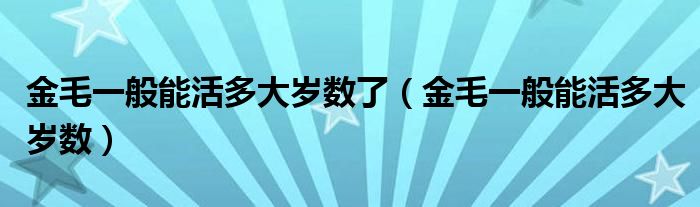 金毛一般能活多大岁数了（金毛一般能活多大岁数）