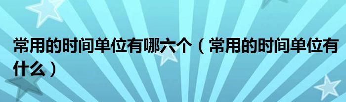 常用的时间单位有哪六个（常用的时间单位有什么）