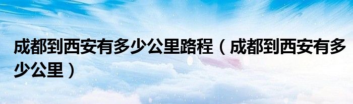 成都到西安有多少公里路程（成都到西安有多少公里）