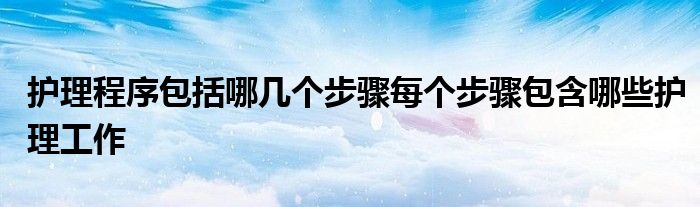 护理程序包括哪几个步骤每个步骤包含哪些护理工作