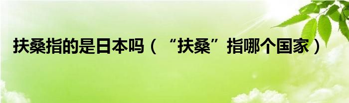 扶桑指的是日本吗（“扶桑”指哪个国家）