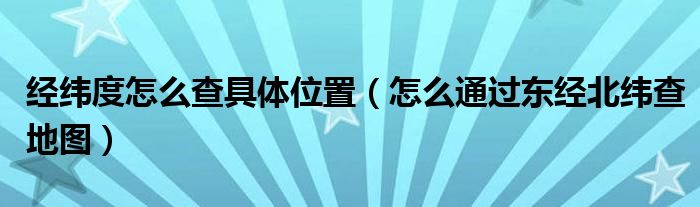 经纬度怎么查具体位置（怎么通过东经北纬查地图）