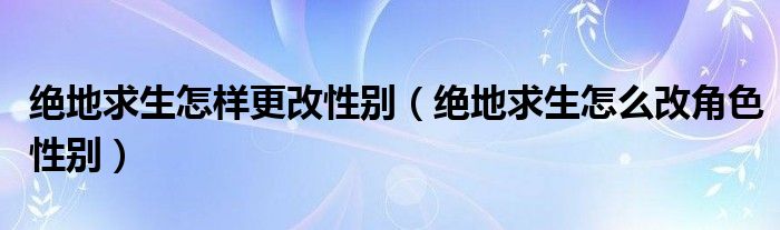 绝地求生怎样更改性别（绝地求生怎么改角色性别）