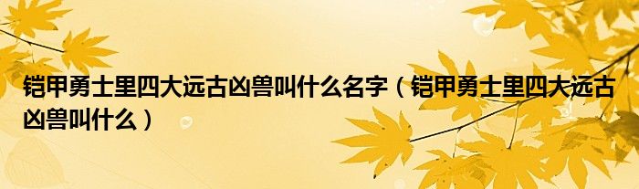 铠甲勇士里四大远古凶兽叫什么名字（铠甲勇士里四大远古凶兽叫什么）