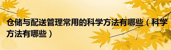 仓储与配送管理常用的科学方法有哪些（科学方法有哪些）