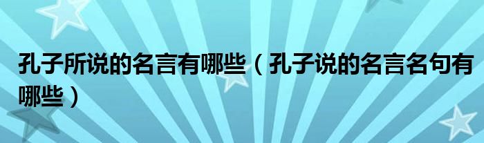 孔子所说的名言有哪些（孔子说的名言名句有哪些）