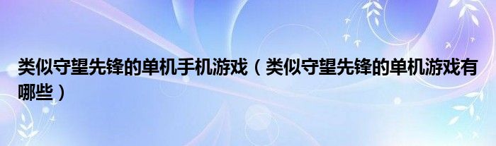 类似守望先锋的单机手机游戏（类似守望先锋的单机游戏有哪些）