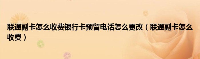 联通副卡怎么收费银行卡预留电话怎么更改（联通副卡怎么收费）