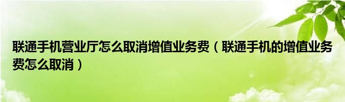 联通手机营业厅怎么取消增值业务费（联通手机的增值业务费怎么取消）